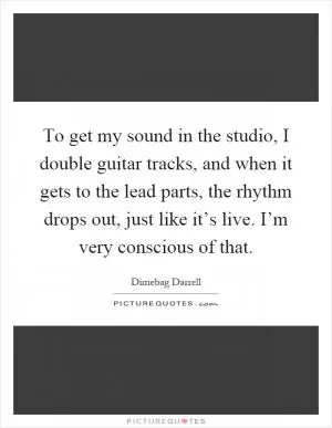 To get my sound in the studio, I double guitar tracks, and when it gets to the lead parts, the rhythm drops out, just like it’s live. I’m very conscious of that Picture Quote #1