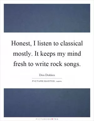 Honest, I listen to classical mostly. It keeps my mind fresh to write rock songs Picture Quote #1