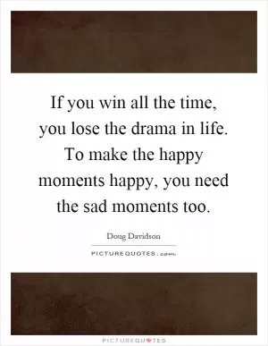 If you win all the time, you lose the drama in life. To make the happy moments happy, you need the sad moments too Picture Quote #1
