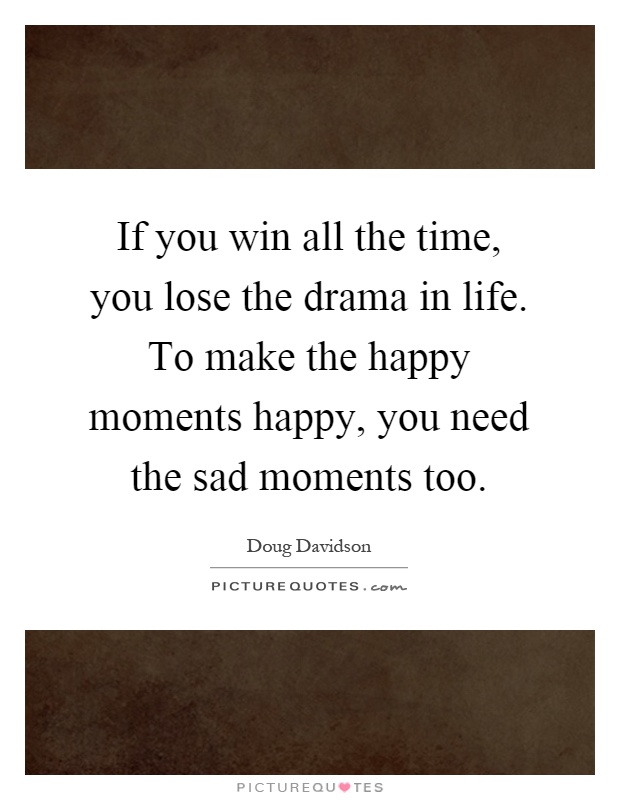 If you win all the time, you lose the drama in life. To make the happy moments happy, you need the sad moments too Picture Quote #1