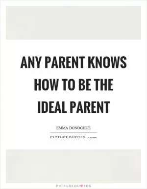 Any parent knows how to be the ideal parent Picture Quote #1