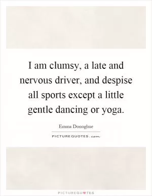 I am clumsy, a late and nervous driver, and despise all sports except a little gentle dancing or yoga Picture Quote #1