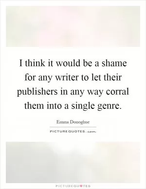 I think it would be a shame for any writer to let their publishers in any way corral them into a single genre Picture Quote #1