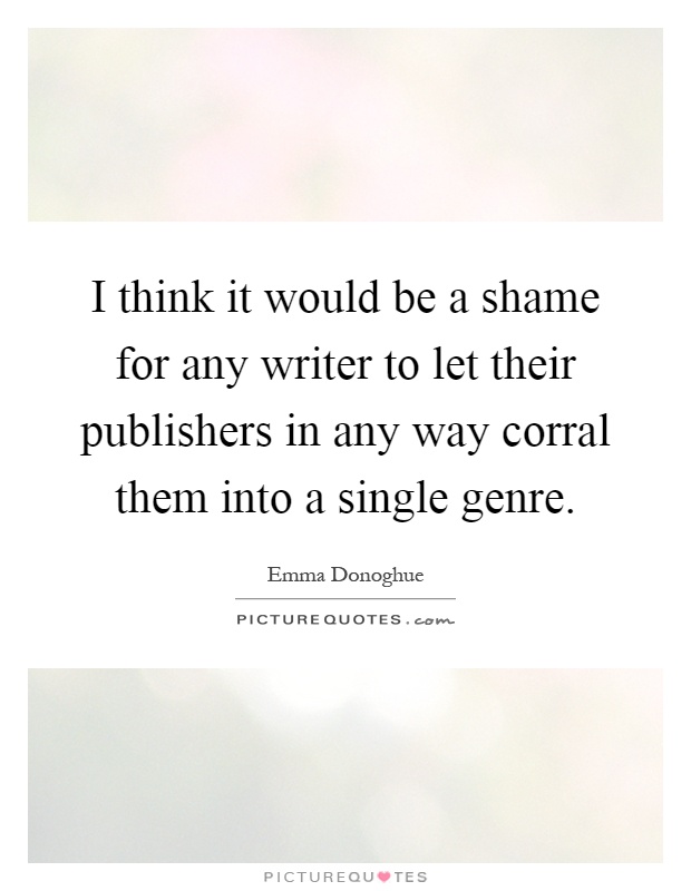 I think it would be a shame for any writer to let their publishers in any way corral them into a single genre Picture Quote #1