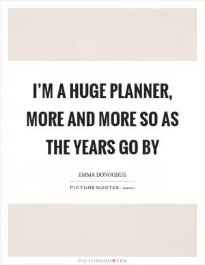 I’m a huge planner, more and more so as the years go by Picture Quote #1