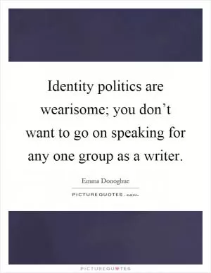 Identity politics are wearisome; you don’t want to go on speaking for any one group as a writer Picture Quote #1