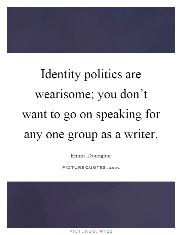 Identity politics are wearisome; you don't want to go on speaking for any one group as a writer Picture Quote #1
