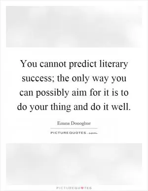 You cannot predict literary success; the only way you can possibly aim for it is to do your thing and do it well Picture Quote #1