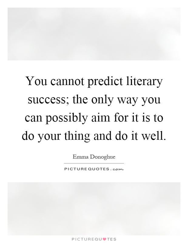 You cannot predict literary success; the only way you can possibly aim for it is to do your thing and do it well Picture Quote #1