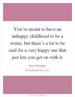 You’re meant to have an unhappy childhood to be a writer, but there’s a lot to be said for a very happy one that just lets you get on with it Picture Quote #1