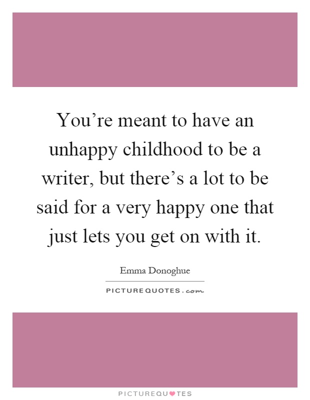 You're meant to have an unhappy childhood to be a writer, but there's a lot to be said for a very happy one that just lets you get on with it Picture Quote #1