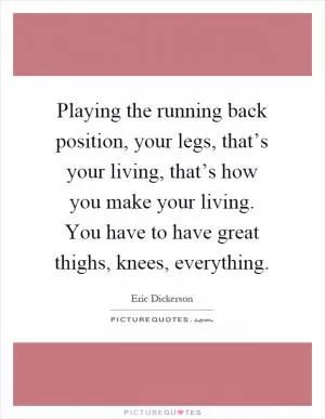 Playing the running back position, your legs, that’s your living, that’s how you make your living. You have to have great thighs, knees, everything Picture Quote #1