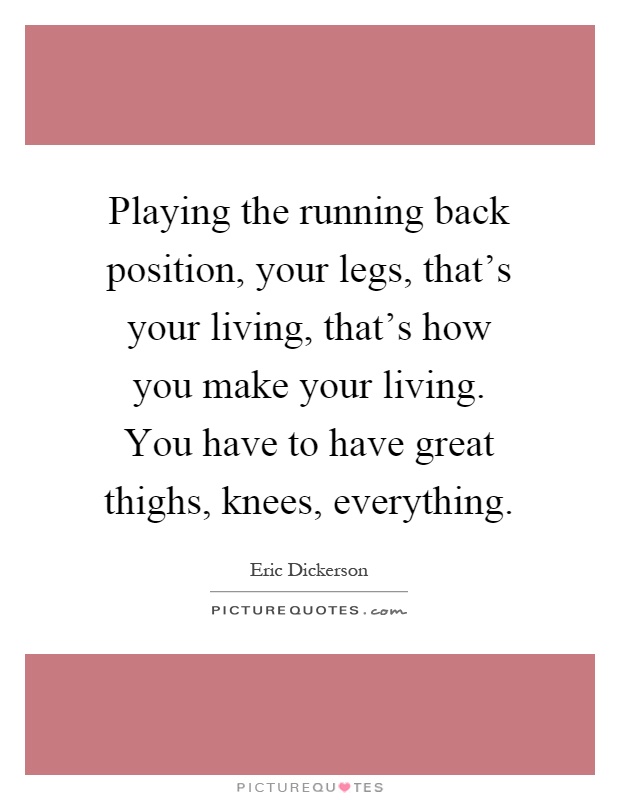 Playing the running back position, your legs, that's your living, that's how you make your living. You have to have great thighs, knees, everything Picture Quote #1