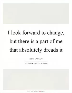 I look forward to change, but there is a part of me that absolutely dreads it Picture Quote #1