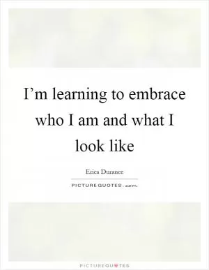 I’m learning to embrace who I am and what I look like Picture Quote #1