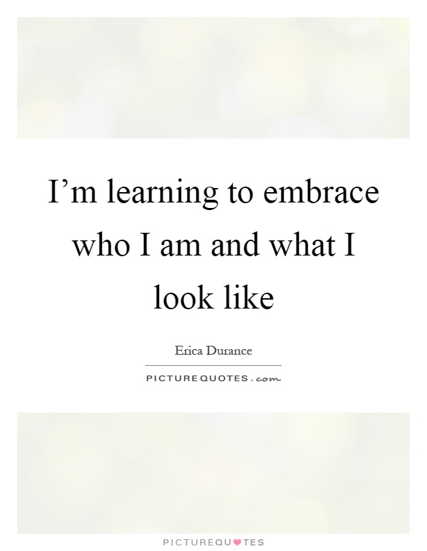 I'm learning to embrace who I am and what I look like Picture Quote #1