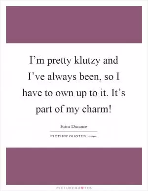 I’m pretty klutzy and I’ve always been, so I have to own up to it. It’s part of my charm! Picture Quote #1