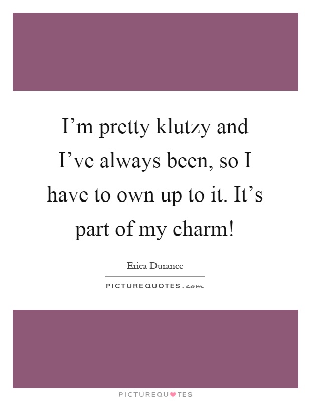I'm pretty klutzy and I've always been, so I have to own up to it. It's part of my charm! Picture Quote #1