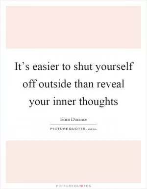 It’s easier to shut yourself off outside than reveal your inner thoughts Picture Quote #1