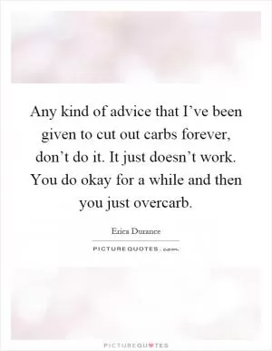 Any kind of advice that I’ve been given to cut out carbs forever, don’t do it. It just doesn’t work. You do okay for a while and then you just overcarb Picture Quote #1