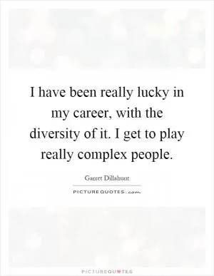 I have been really lucky in my career, with the diversity of it. I get to play really complex people Picture Quote #1