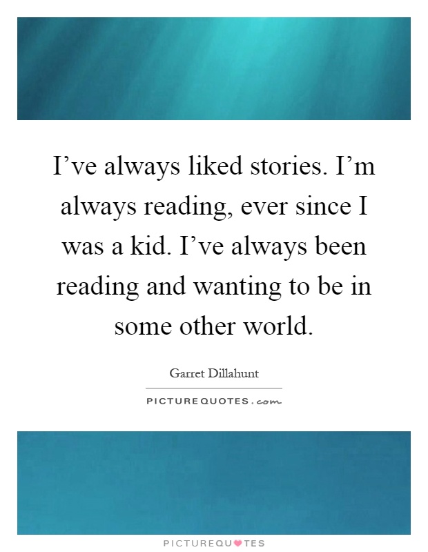 I've always liked stories. I'm always reading, ever since I was a kid. I've always been reading and wanting to be in some other world Picture Quote #1