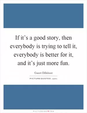 If it’s a good story, then everybody is trying to tell it, everybody is better for it, and it’s just more fun Picture Quote #1