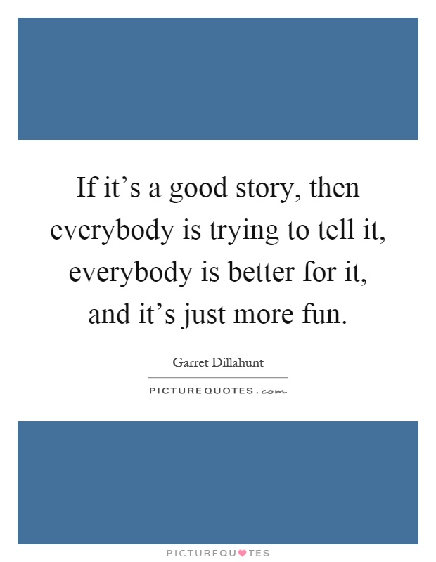 If it's a good story, then everybody is trying to tell it, everybody is better for it, and it's just more fun Picture Quote #1