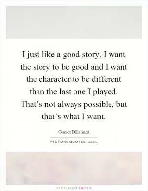 I just like a good story. I want the story to be good and I want the character to be different than the last one I played. That’s not always possible, but that’s what I want Picture Quote #1