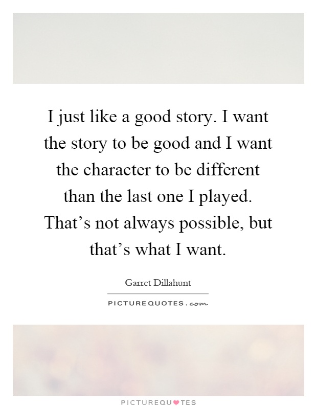 I just like a good story. I want the story to be good and I want the character to be different than the last one I played. That's not always possible, but that's what I want Picture Quote #1