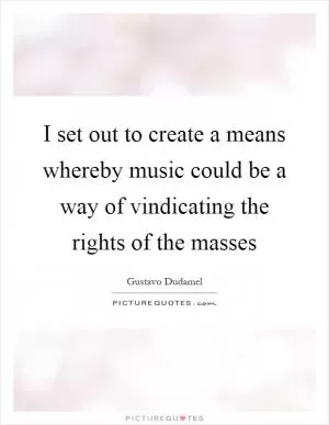 I set out to create a means whereby music could be a way of vindicating the rights of the masses Picture Quote #1
