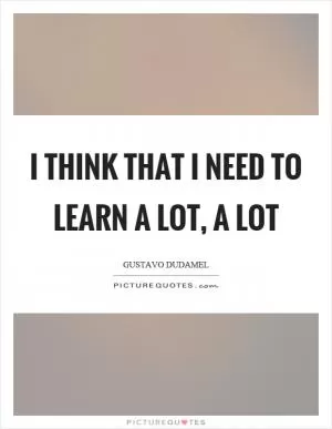 I think that I need to learn a lot, a lot Picture Quote #1