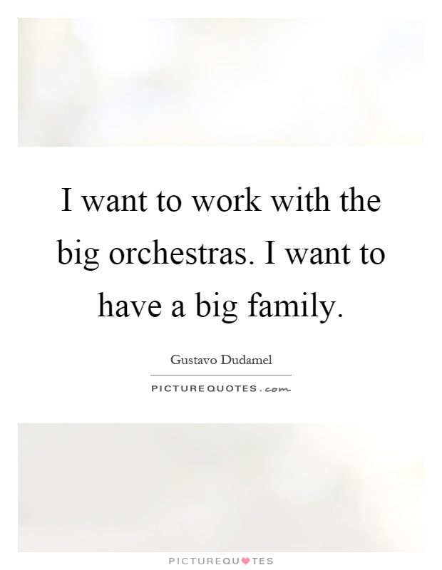 I want to work with the big orchestras. I want to have a big family Picture Quote #1