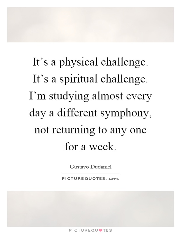 It's a physical challenge. It's a spiritual challenge. I'm studying almost every day a different symphony, not returning to any one for a week Picture Quote #1