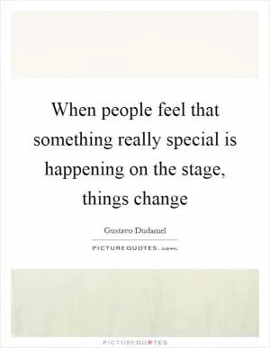When people feel that something really special is happening on the stage, things change Picture Quote #1