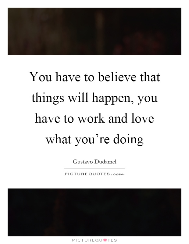 You have to believe that things will happen, you have to work and love what you're doing Picture Quote #1