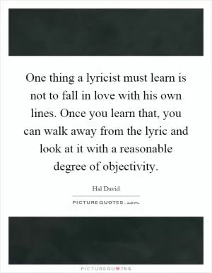 One thing a lyricist must learn is not to fall in love with his own lines. Once you learn that, you can walk away from the lyric and look at it with a reasonable degree of objectivity Picture Quote #1
