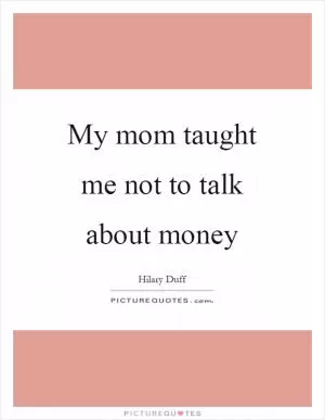My mom taught me not to talk about money Picture Quote #1