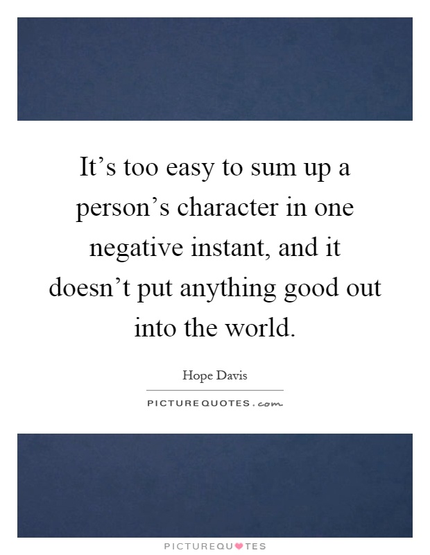 It's too easy to sum up a person's character in one negative instant, and it doesn't put anything good out into the world Picture Quote #1