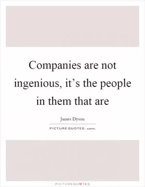 Companies are not ingenious, it’s the people in them that are Picture Quote #1