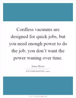 Cordless vacuums are designed for quick jobs, but you need enough power to do the job; you don’t want the power waning over time Picture Quote #1