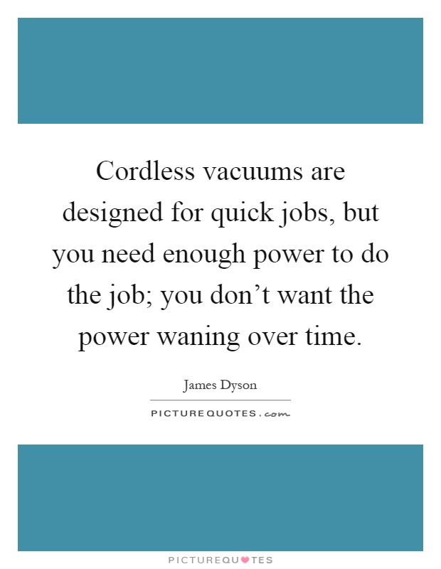 Cordless vacuums are designed for quick jobs, but you need enough power to do the job; you don't want the power waning over time Picture Quote #1