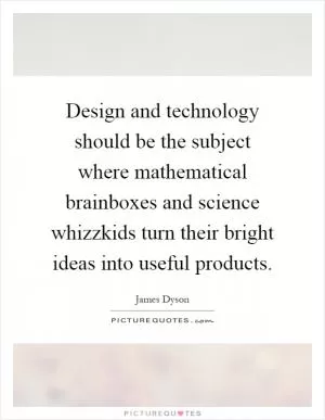 Design and technology should be the subject where mathematical brainboxes and science whizzkids turn their bright ideas into useful products Picture Quote #1