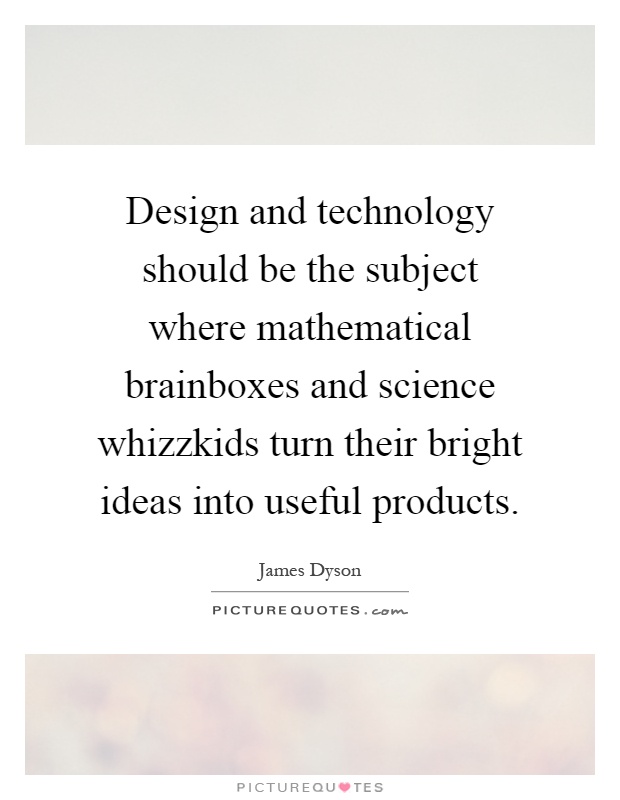 Design and technology should be the subject where mathematical brainboxes and science whizzkids turn their bright ideas into useful products Picture Quote #1