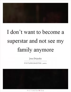 I don’t want to become a superstar and not see my family anymore Picture Quote #1