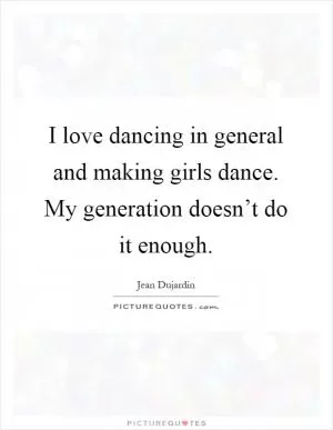 I love dancing in general and making girls dance. My generation doesn’t do it enough Picture Quote #1