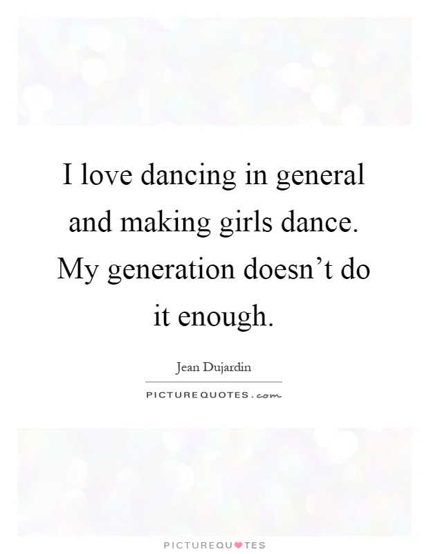 I love dancing in general and making girls dance. My generation doesn't do it enough Picture Quote #1