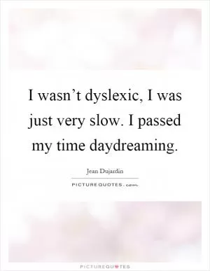 I wasn’t dyslexic, I was just very slow. I passed my time daydreaming Picture Quote #1