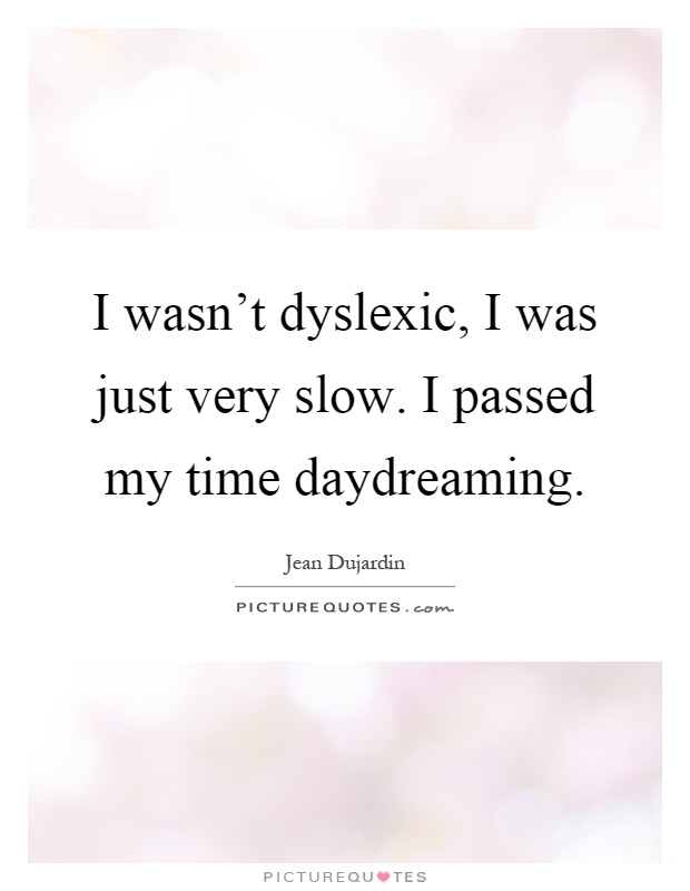 I wasn't dyslexic, I was just very slow. I passed my time daydreaming Picture Quote #1