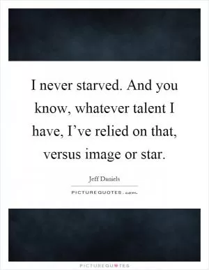 I never starved. And you know, whatever talent I have, I’ve relied on that, versus image or star Picture Quote #1